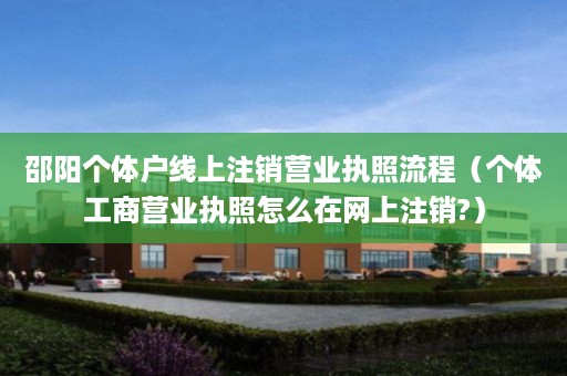 邵阳个体户线上注销营业执照流程（个体工商营业执照怎么在网上注销?）