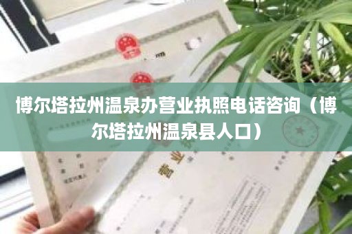 博尔塔拉州温泉办营业执照电话咨询（博尔塔拉州温泉县人口）