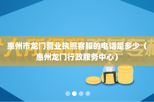 惠州市龙门营业执照客服的电话是多少（惠州龙门行政服务中心）
