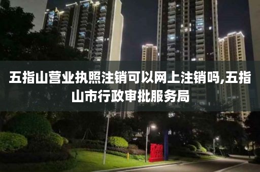 五指山营业执照注销可以网上注销吗,五指山市行政审批服务局