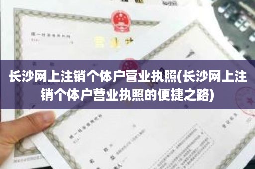 长沙网上注销个体户营业执照(长沙网上注销个体户营业执照的便捷之路)