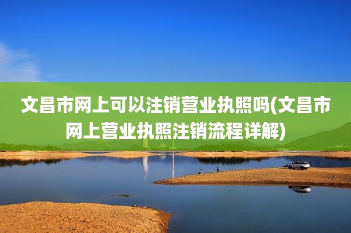 文昌市网上可以注销营业执照吗(文昌市网上营业执照注销流程详解)