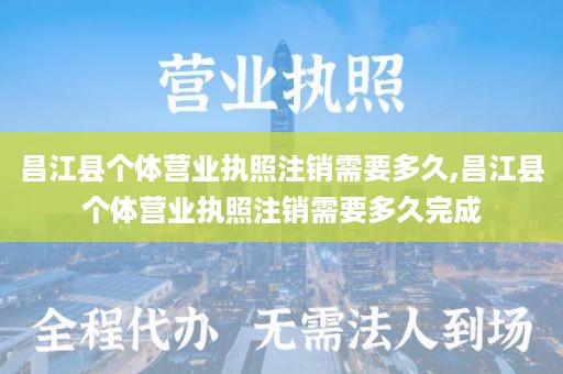 昌江县个体营业执照注销需要多久,昌江县个体营业执照注销需要多久完成