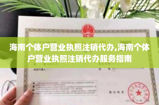 海南个体户营业执照注销代办,海南个体户营业执照注销代办服务指南