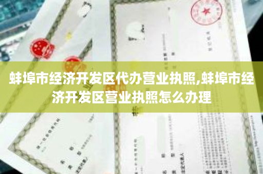 蚌埠市经济开发区代办营业执照,蚌埠市经济开发区营业执照怎么办理