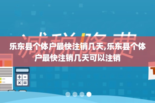 乐东县个体户最快注销几天,乐东县个体户最快注销几天可以注销
