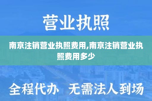 南京注销营业执照费用,南京注销营业执照费用多少