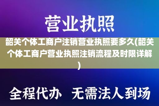 韶关个体工商户注销营业执照要多久(韶关个体工商户营业执照注销流程及时限详解)