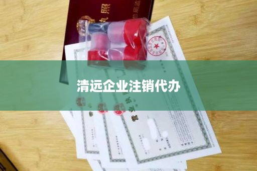 清远企业注销代办