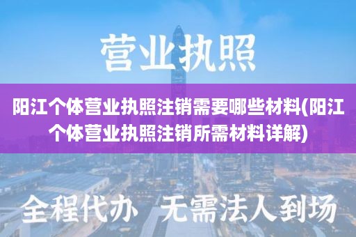 阳江个体营业执照注销需要哪些材料(阳江个体营业执照注销所需材料详解)