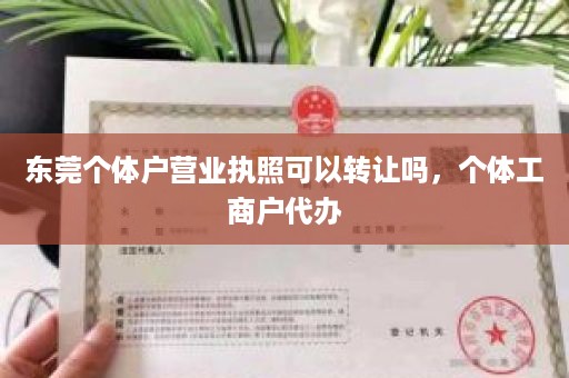 东莞个体户营业执照可以转让吗，个体工商户代办
