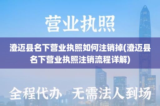 澄迈县名下营业执照如何注销掉(澄迈县名下营业执照注销流程详解)