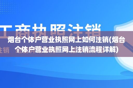 烟台个体户营业执照网上如何注销(烟台个体户营业执照网上注销流程详解)