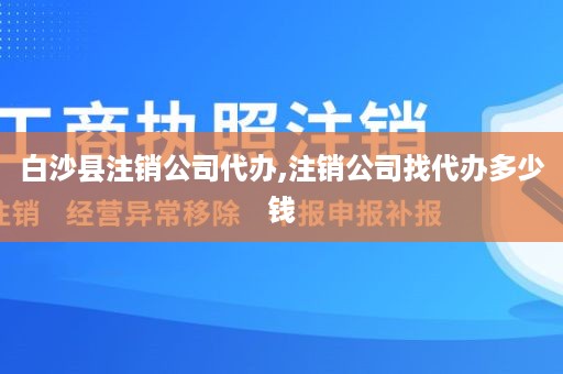 白沙县注销公司代办,注销公司找代办多少钱