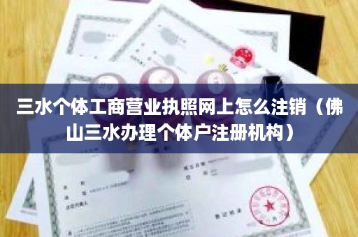 三水个体工商营业执照网上怎么注销（佛山三水办理个体户注册机构）
