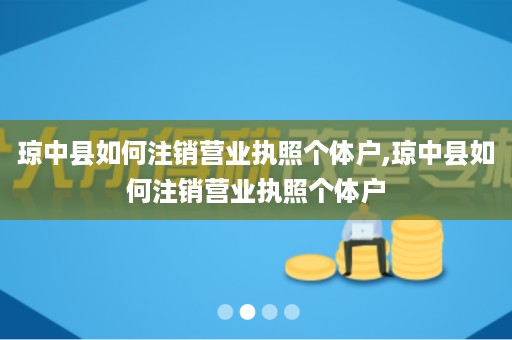 琼中县如何注销营业执照个体户,琼中县如何注销营业执照个体户