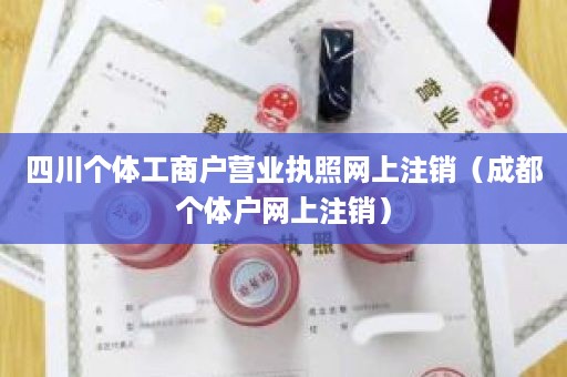 四川个体工商户营业执照网上注销（成都个体户网上注销）