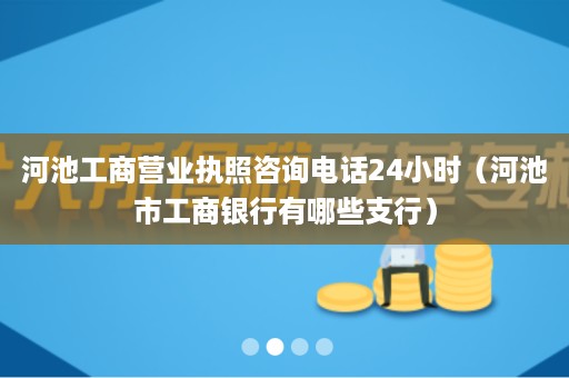 河池工商营业执照咨询电话24小时（河池市工商银行有哪些支行）
