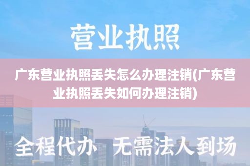 广东营业执照丢失怎么办理注销(广东营业执照丢失如何办理注销)
