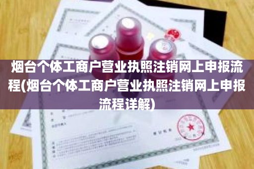 烟台个体工商户营业执照注销网上申报流程(烟台个体工商户营业执照注销网上申报流程详解)