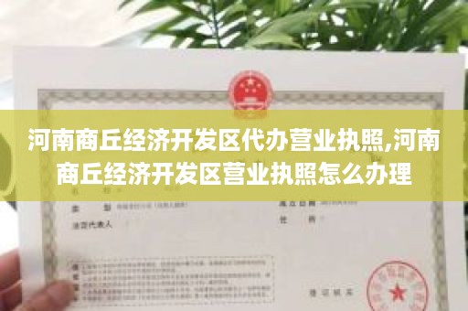 河南商丘经济开发区代办营业执照,河南商丘经济开发区营业执照怎么办理
