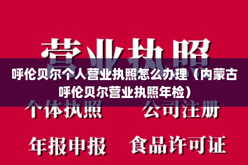 呼伦贝尔个人营业执照怎么办理（内蒙古呼伦贝尔营业执照年检）