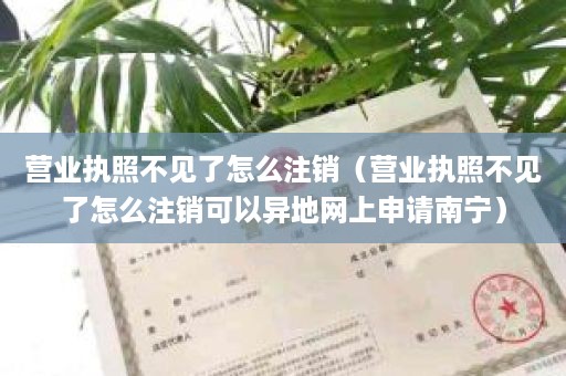 营业执照不见了怎么注销（营业执照不见了怎么注销可以异地网上申请南宁）