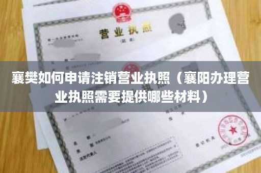 襄樊如何申请注销营业执照（襄阳办理营业执照需要提供哪些材料）