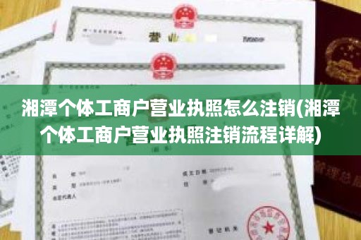 湘潭个体工商户营业执照怎么注销(湘潭个体工商户营业执照注销流程详解)