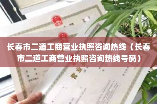 长春市二道工商营业执照咨询热线（长春市二道工商营业执照咨询热线号码）