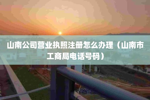 山南公司营业执照注册怎么办理（山南市工商局电话号码）