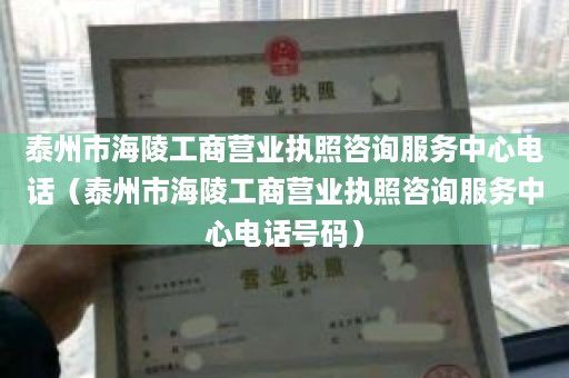 泰州市海陵工商营业执照咨询服务中心电话（泰州市海陵工商营业执照咨询服务中心电话号码）