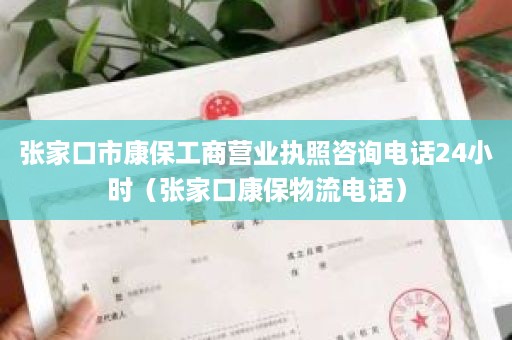 张家口市康保工商营业执照咨询电话24小时（张家口康保物流电话）