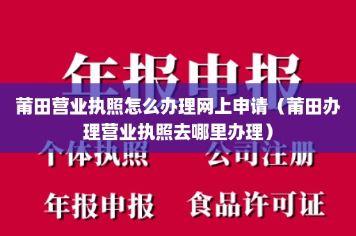 莆田营业执照怎么办理网上申请（莆田办理营业执照去哪里办理）