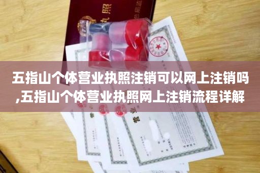 五指山个体营业执照注销可以网上注销吗,五指山个体营业执照网上注销流程详解