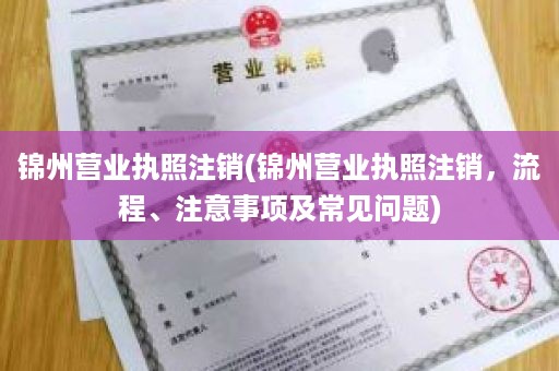 锦州营业执照注销(锦州营业执照注销，流程、注意事项及常见问题)