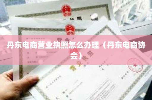 丹东电商营业执照怎么办理（丹东电商协会）