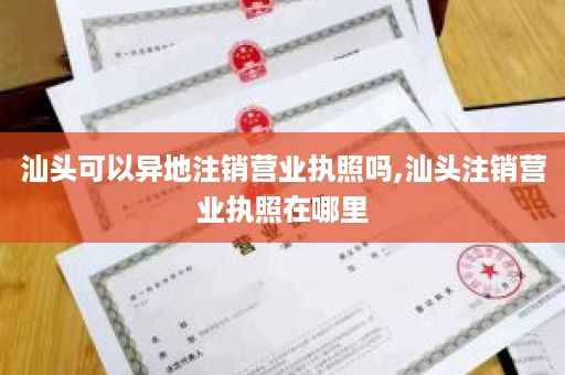汕头可以异地注销营业执照吗,汕头注销营业执照在哪里