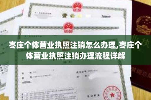 枣庄个体营业执照注销怎么办理,枣庄个体营业执照注销办理流程详解