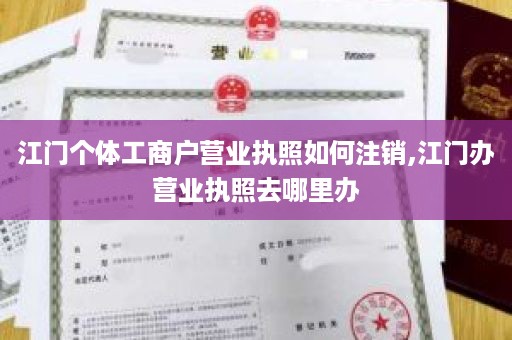 江门个体工商户营业执照如何注销,江门办营业执照去哪里办
