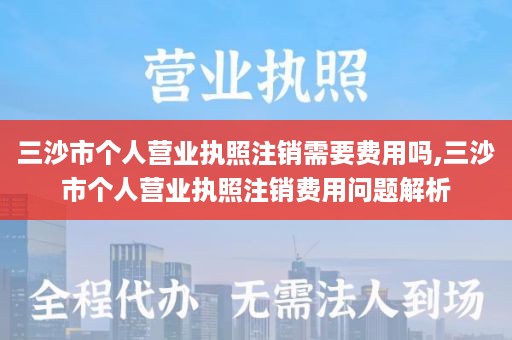 三沙市个人营业执照注销需要费用吗,三沙市个人营业执照注销费用问题解析