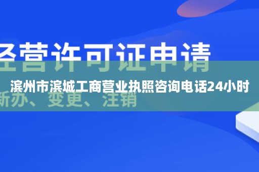 滨州市滨城工商营业执照咨询电话24小时