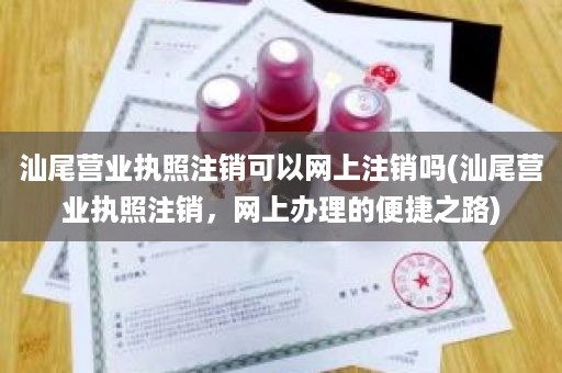 汕尾营业执照注销可以网上注销吗(汕尾营业执照注销，网上办理的便捷之路)