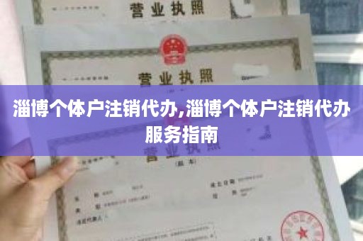 淄博个体户注销代办,淄博个体户注销代办服务指南