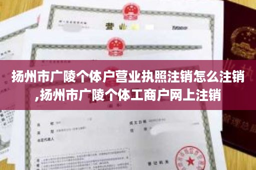 扬州市广陵个体户营业执照注销怎么注销,扬州市广陵个体工商户网上注销