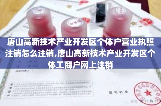 唐山高新技术产业开发区个体户营业执照注销怎么注销,唐山高新技术产业开发区个体工商户网上注销