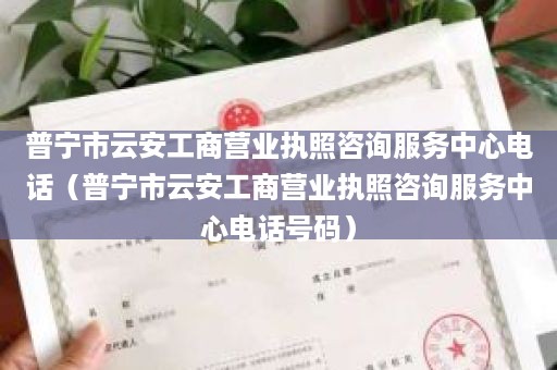 普宁市云安工商营业执照咨询服务中心电话（普宁市云安工商营业执照咨询服务中心电话号码）