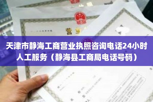 天津市静海工商营业执照咨询电话24小时人工服务（静海县工商局电话号码）