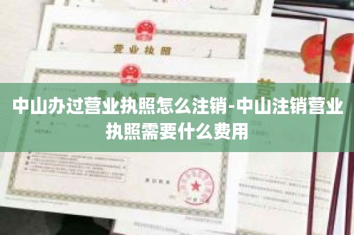 中山办过营业执照怎么注销-中山注销营业执照需要什么费用