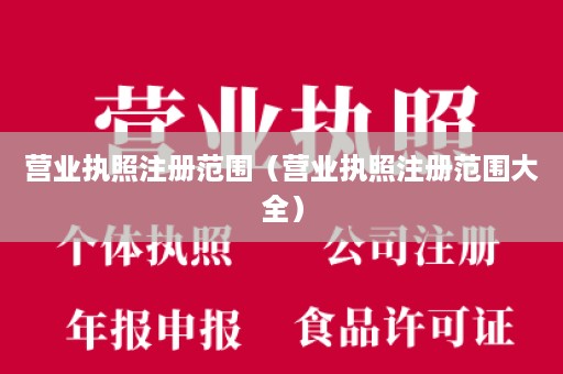 营业执照注册范围（营业执照注册范围大全）